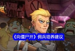 【游戏攻略】向僵尸开佣兵怎么培养 向僵尸开佣兵培养建议游戏攻略_手游下载