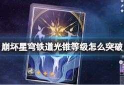 【原神搬运】《崩坏星穹铁道》光锥等级怎么突破 光锥等级突破方法游戏攻略_手游下载