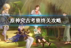 【原神搬运】《原神》究古考察终关攻略 最终关卡怎么过？游戏攻略_手游下载
