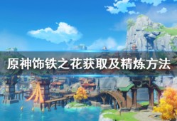 【攻略分享】《原神》饰铁之花怎么获得？饰铁之花获取及精炼方法游戏攻略_手游下载