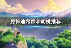 【攻略分享】《原神》迪希雅和胡桃推荐 迪希雅和胡桃选谁好？游戏攻略_手游下载