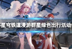 【原神搬运】《崩坏星穹铁道》漫游群星绿色出行活动怎么参与 漫游群游戏攻略_手游下载