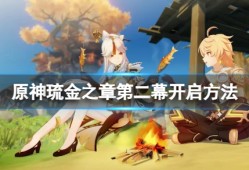【原神搬运】《原神》金之章第二幕怎么开启？琉金之章第二幕开启方法游戏攻略_手游下载