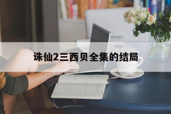 诛仙2三西贝全集的结局_诛仙2三西贝哪部软件可以看  第1张