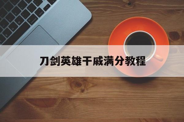 刀剑英雄干戚满分教程(刀剑英雄干戚怎么不给钱了)  第1张