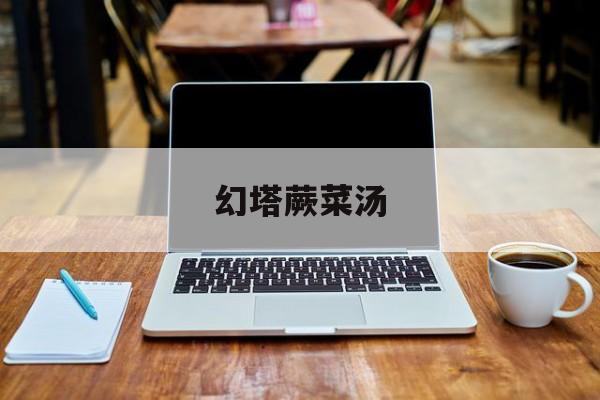幻塔蕨菜汤_幻塔紫菜怎么获得  第1张