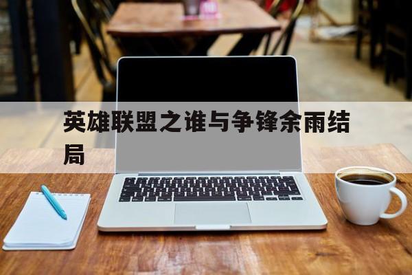 英雄联盟之谁与争锋余雨结局_联盟之谁与争锋余洛晟和余雨的关系  第1张